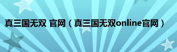 真三国无双 官网(真三国无双online官网)