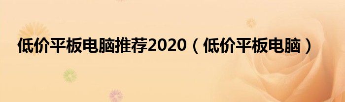 低价平板电脑推荐2020(低价平板电脑)