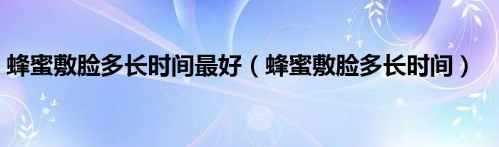 蜂蜜敷脸多长时间最好（蜂蜜敷脸多长时间）