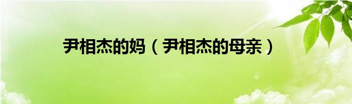 尹相杰的妈(尹相杰的母亲)