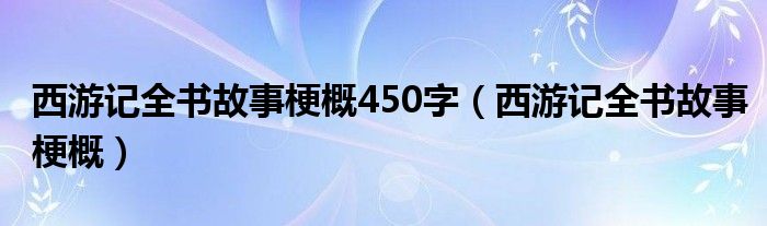 西游记全书故事梗概450字（西游记全书故事梗概）