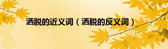洒脱的近义词(洒脱的反义词)