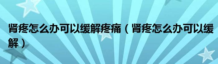 肾疼怎么办可以缓解疼痛（肾疼怎么办可以缓解）
