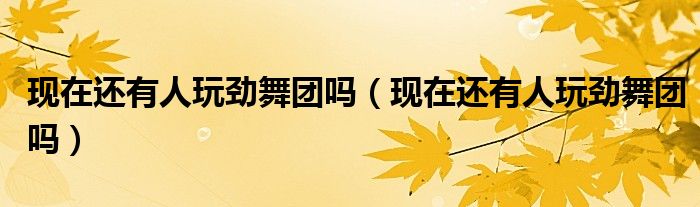 现在还有人玩劲舞团吗(现在还有人玩劲舞团吗)