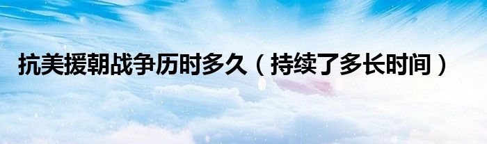 抗美援朝战争历时多久（持续了多长时间）