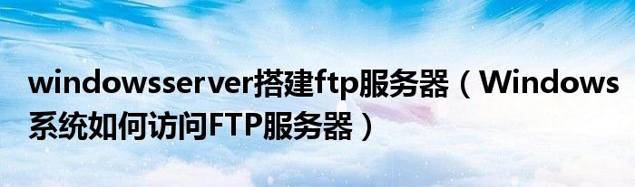windowsserver搭建ftp服务器(Windows系统如何访问FTP服务器)