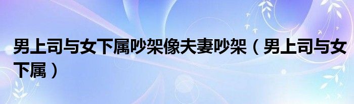 男上司与女下属吵架像夫妻吵架(男上司与女下属)
