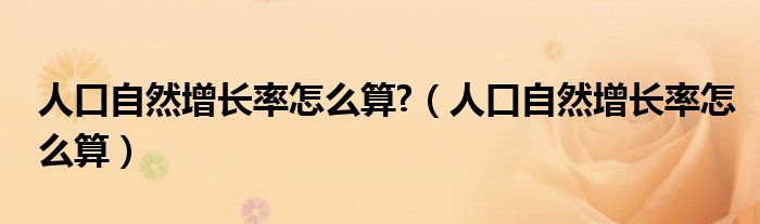 人口自然增长率怎么算?(人口自然增长率怎么算)