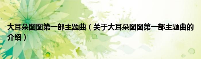 大耳朵图图第一部主题曲(关于大耳朵图图第一部主题曲的介绍)