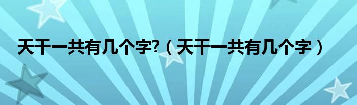 天干一共有几个字?（天干一共有几个字）