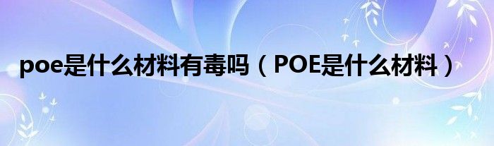 poe是什么材料有毒吗（POE是什么材料）