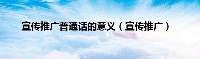 宣传推广普通话的意义（宣传推广）