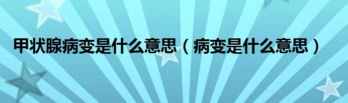 甲状腺病变是什么意思（病变是什么意思）