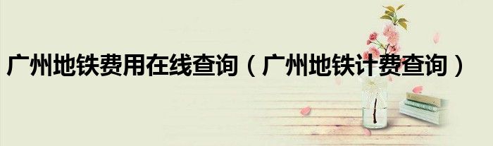 广州地铁费用在线查询（广州地铁计费查询）