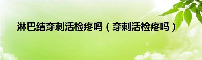 淋巴结穿刺活检疼吗（穿刺活检疼吗）
