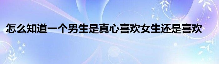 怎么知道一个男生是真心喜欢女生还是喜欢