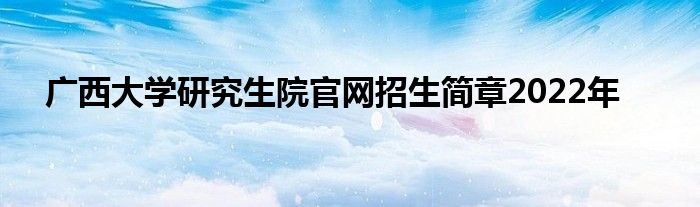 广西大学研究生院官网招生简章2022年