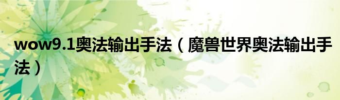wow9.1奥法输出手法（魔兽世界奥法输出手法）