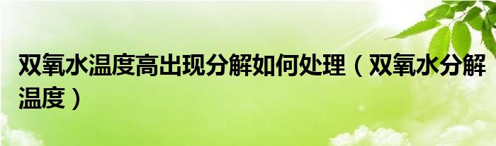 双氧水温度高出现分解如何处理（双氧水分解温度）