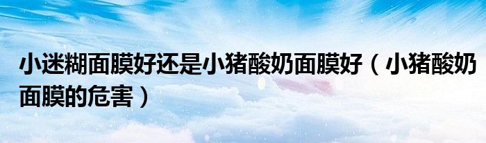 小迷糊面膜好还是小猪酸奶面膜好（小猪酸奶面膜的危害）