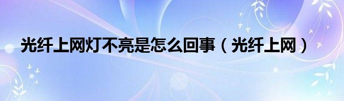 光纤上网灯不亮是怎么回事（光纤上网）