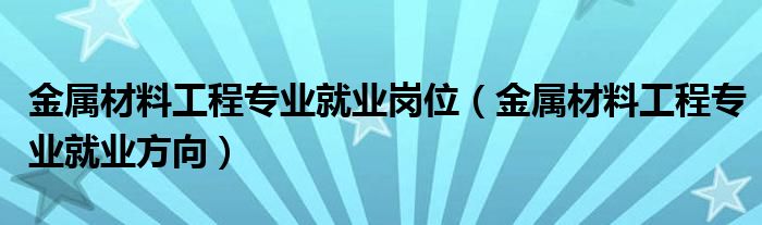 金属材料工程专业就业岗位（金属材料工程专业就业方向）