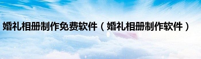 婚礼相册制作免费软件（婚礼相册制作软件）