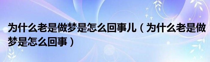 为什么老是做梦是怎么回事儿(为什么老是做梦是怎么回事)