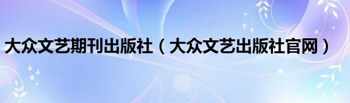 大众文艺期刊出版社（大众文艺出版社官网）