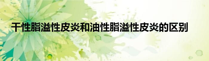 干性脂溢性皮炎和油性脂溢性皮炎的区别