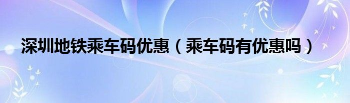 深圳地铁乘车码优惠(乘车码有优惠吗)