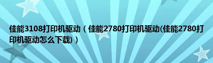 佳能3108打印机驱动（佳能2780打印机驱动(佳能2780打印机驱动怎么下载)）