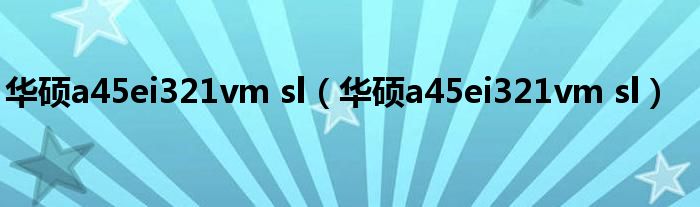 华硕a45ei321vm sl（华硕a45ei321vm sl）